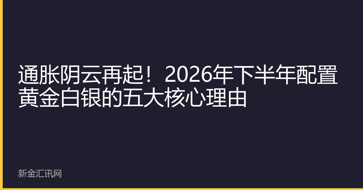 通胀阴云再起！2026年下半年配置黄金白银的五大核心理由