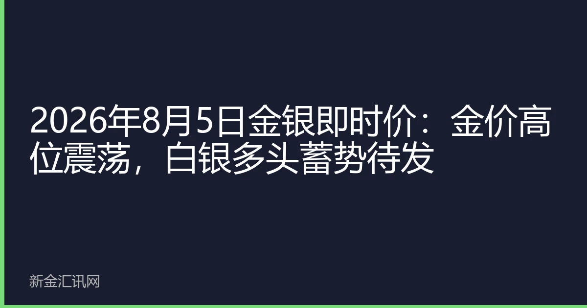 2026年8月5日金银即时价：金价高位震荡，白银多头蓄势待发