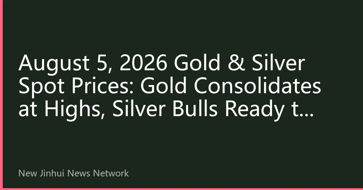 August 5, 2026 Gold & Silver Spot Prices: Gold Consolidates at Highs, Silver Bulls Ready to Charge