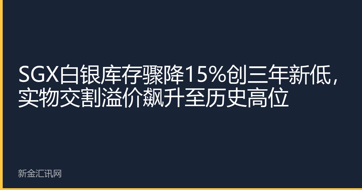 SGX白银库存骤降15%创三年新低,实物交割溢价飙升至历史高位