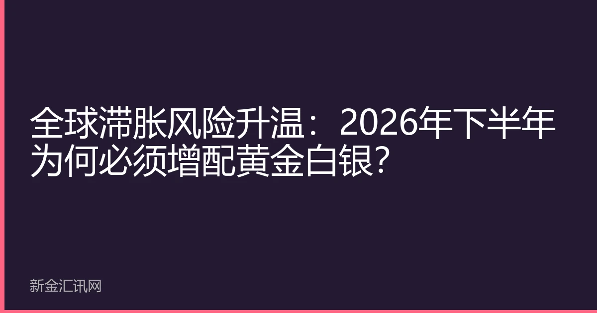 全球滞胀风险升温：2026年下半年为何必须增配黄金白银？