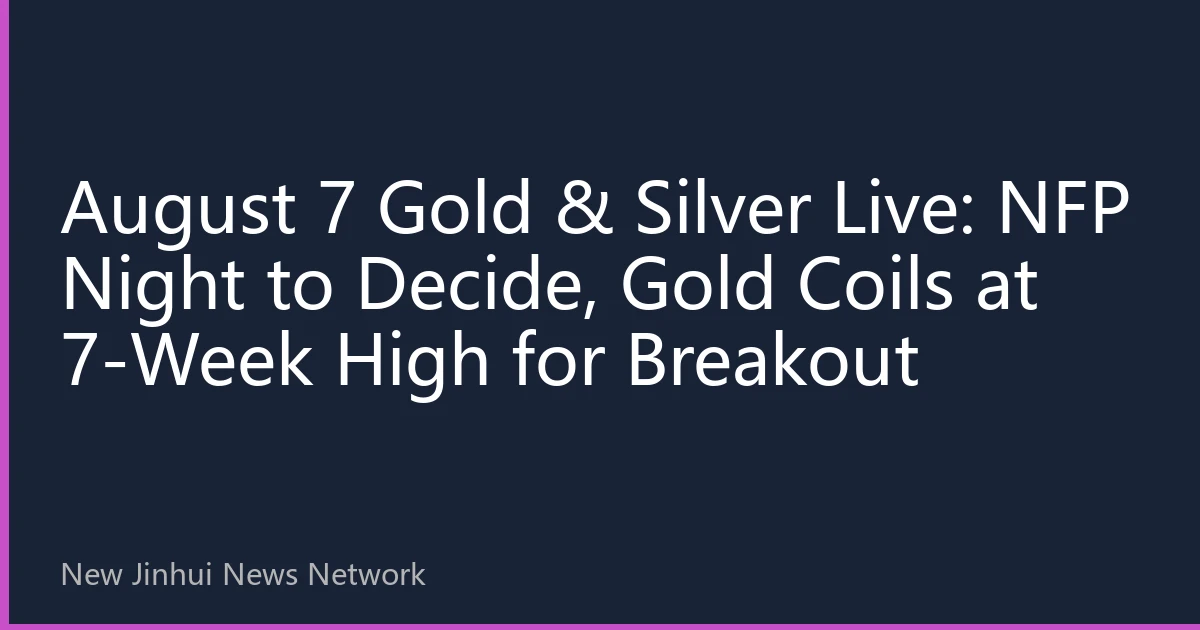 August 7 Gold & Silver Live: NFP Night to Decide, Gold Coils at 7-Week High for Breakout