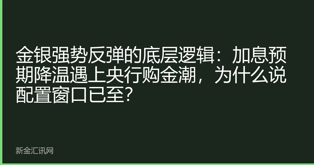 金银强势反弹的底层逻辑:加息预期降温遇上央行购金潮,为什么说配置窗口已至?