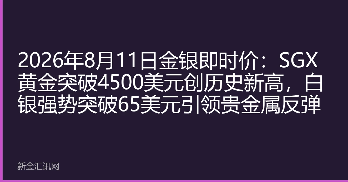 2026年8月11日金银即时价：SGX黄金突破4500美元创历史新高，白银强势突破65美元引领贵金属反弹