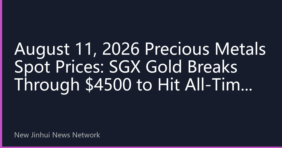 August 11, 2026 Precious Metals Spot Prices: SGX Gold Breaks Through $4500 to Hit All-Time High, Silver Surges Past $65 Leading Precious Metals Rally