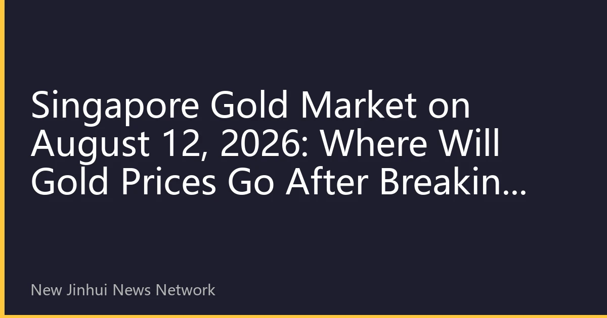 Singapore Gold Market on August 12, 2026: Where Will Gold Prices Go After Breaking Historical Highs?