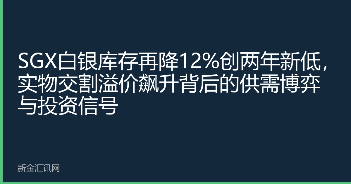 SGX白银库存再降12%创两年新低，实物交割溢价飙升背后的供需博弈与投资信号