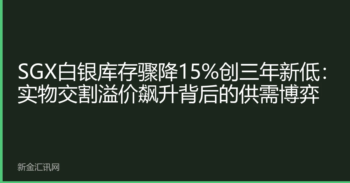 SGX白银库存骤降15%创三年新低：实物交割溢价飙升背后的供需博弈