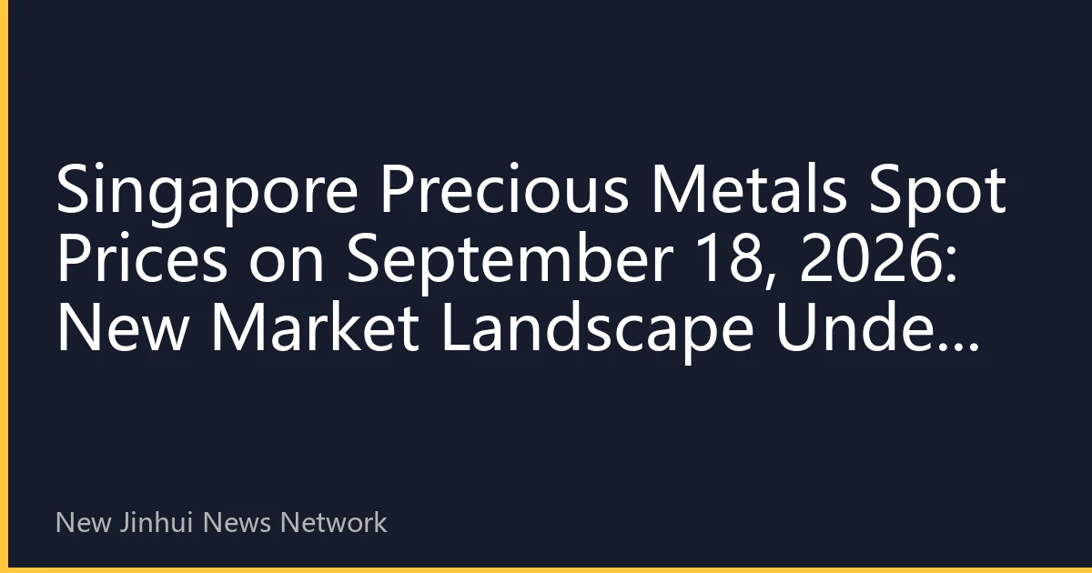 Singapore Precious Metals Spot Prices on September 18, 2026: New Market Landscape Under Geopolitical Risks and Inflation Expectations