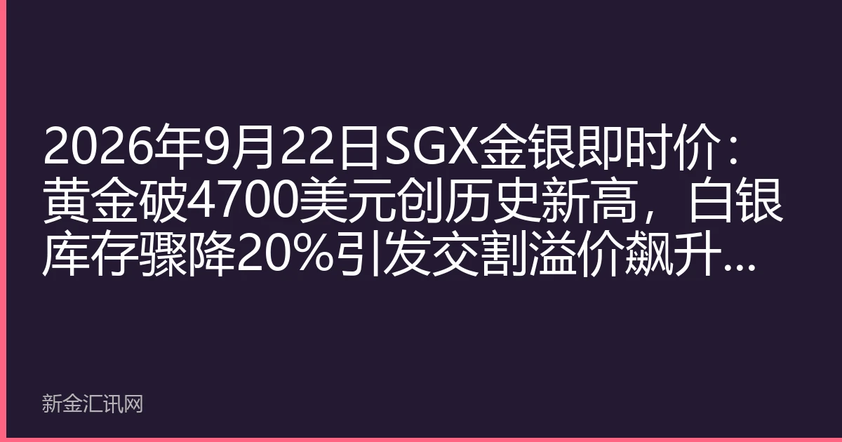 2026年9月22日SGX金银即时价：黄金破4700美元创历史新高，白银库存骤降20%引发交割溢价飙升，避险配置窗口再临