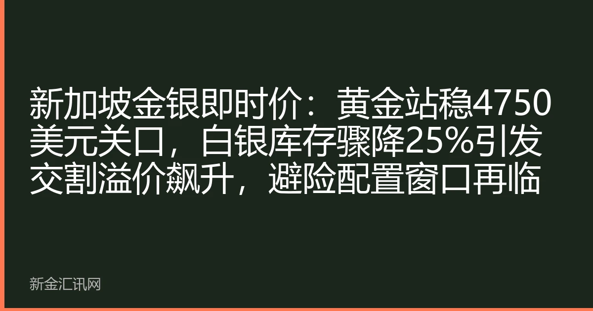 新加坡金银即时价：黄金站稳4750美元关口，白银库存骤降25%引发交割溢价飙升，避险配置窗口再临
