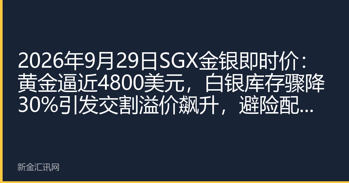 2026年9月29日SGX金银即时价：黄金逼近4800美元，白银库存骤降30%引发交割溢价飙升，避险配置窗口再临