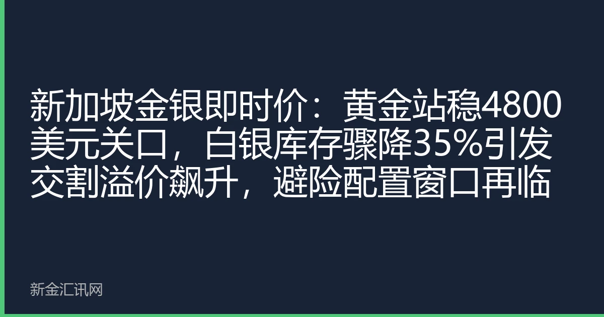 新加坡金银即时价：黄金站稳4800美元关口，白银库存骤降35%引发交割溢价飙升，避险配置窗口再临