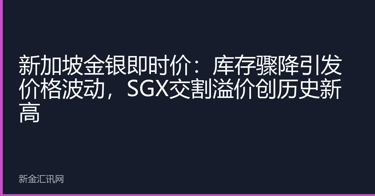 新加坡金银即时价：库存骤降引发价格波动，SGX交割溢价创历史新高