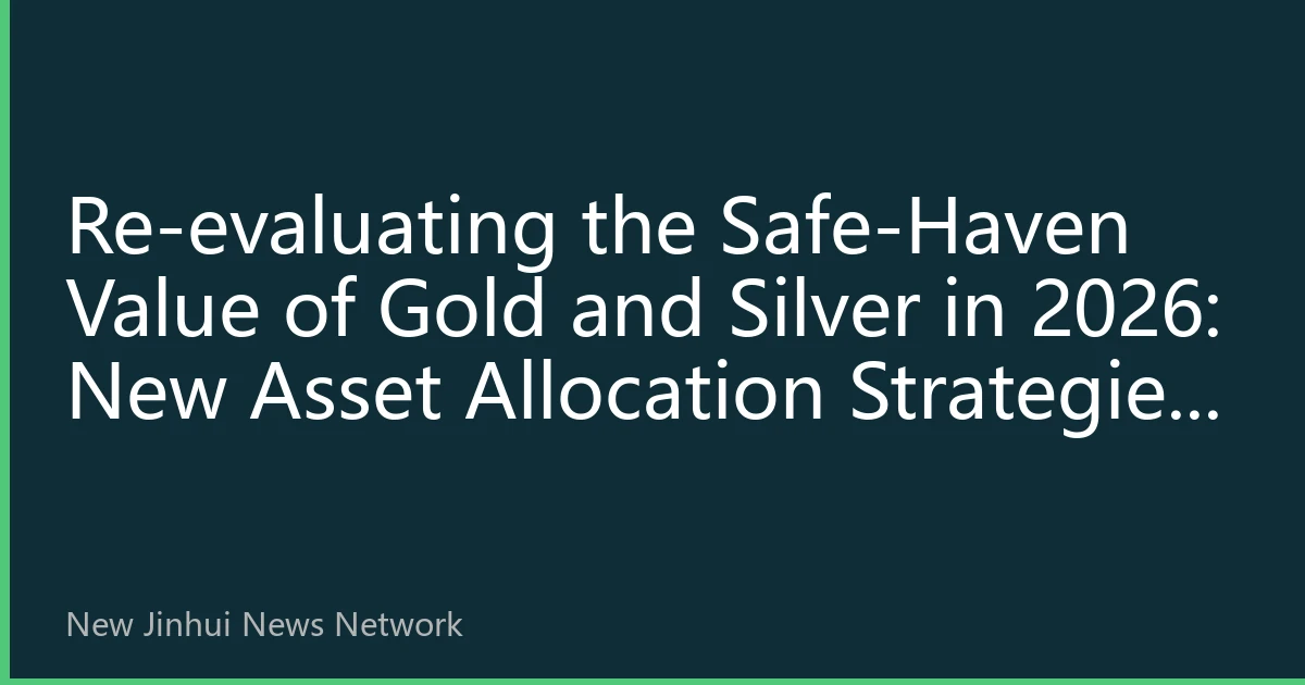 Re-evaluating the Safe-Haven Value of Gold and Silver in 2026: New Asset Allocation Strategies Under Global Uncertainty