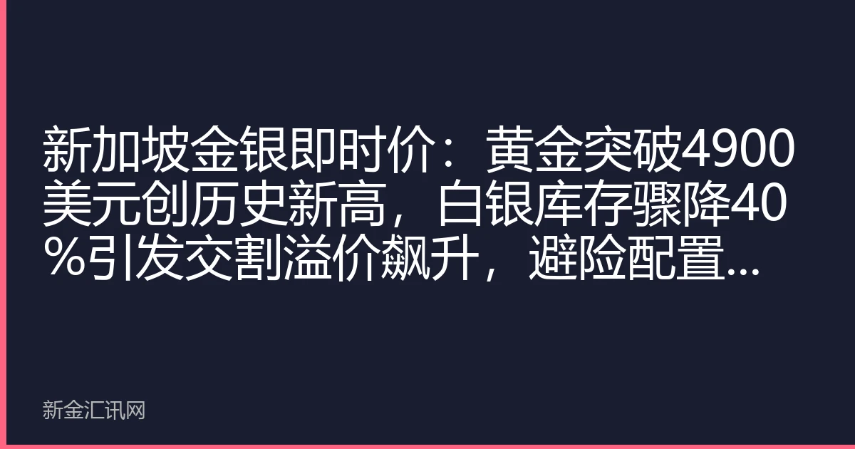 新加坡金银即时价：黄金突破4900美元创历史新高，白银库存骤降40%引发交割溢价飙升，避险配置窗口再临