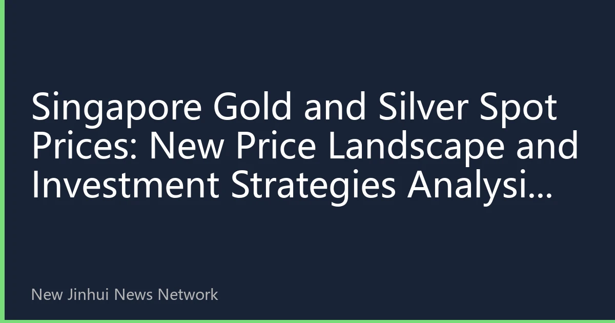 Singapore Gold and Silver Spot Prices: New Price Landscape and Investment Strategies Analysis Under Global Uncertainty